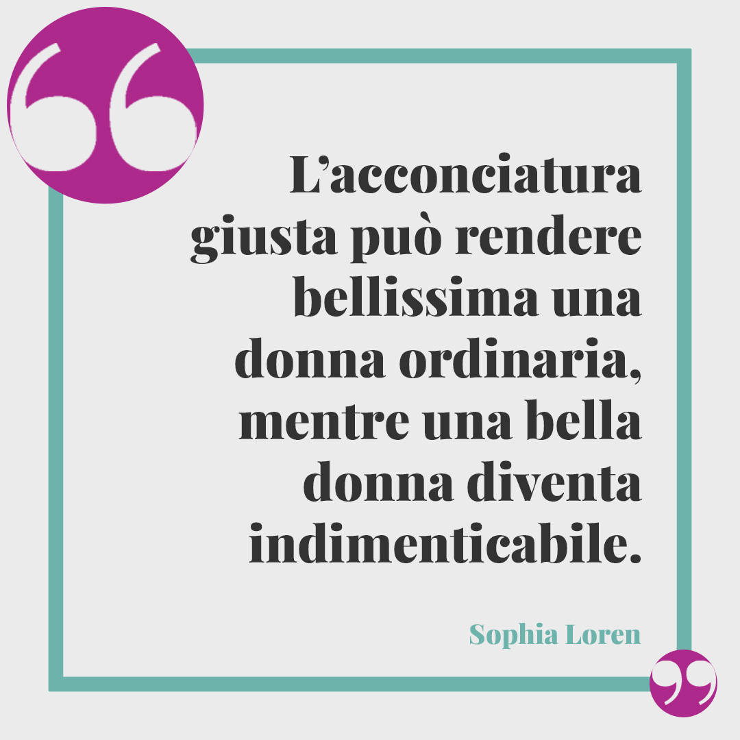 Frasi sul parrucchiere. L’acconciatura giusta può rendere bellissima una donna ordinaria, mentre una bella donna diventa indimenticabile. Sophia Loren