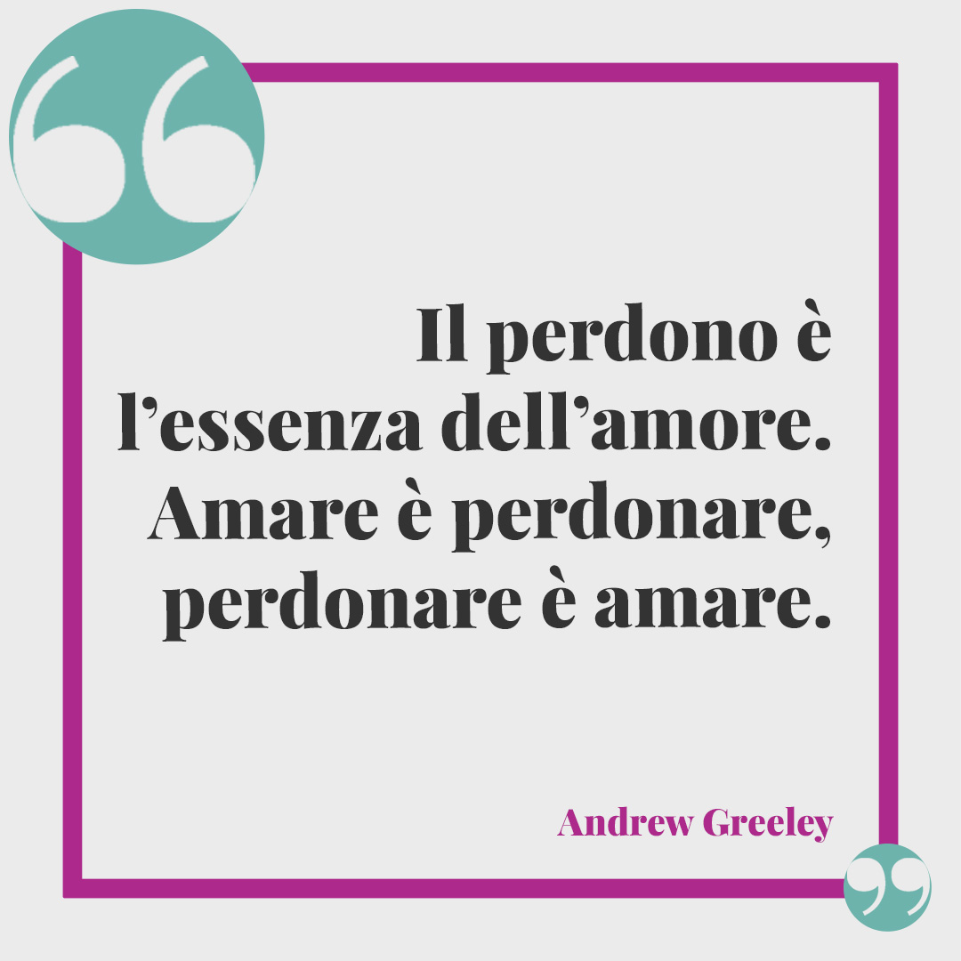 Frasi sulla pace dopo un litigio. Il perdono è l’essenza dell’amore. Amare è perdonare, perdonare è amare. (Andrew Greeley)
