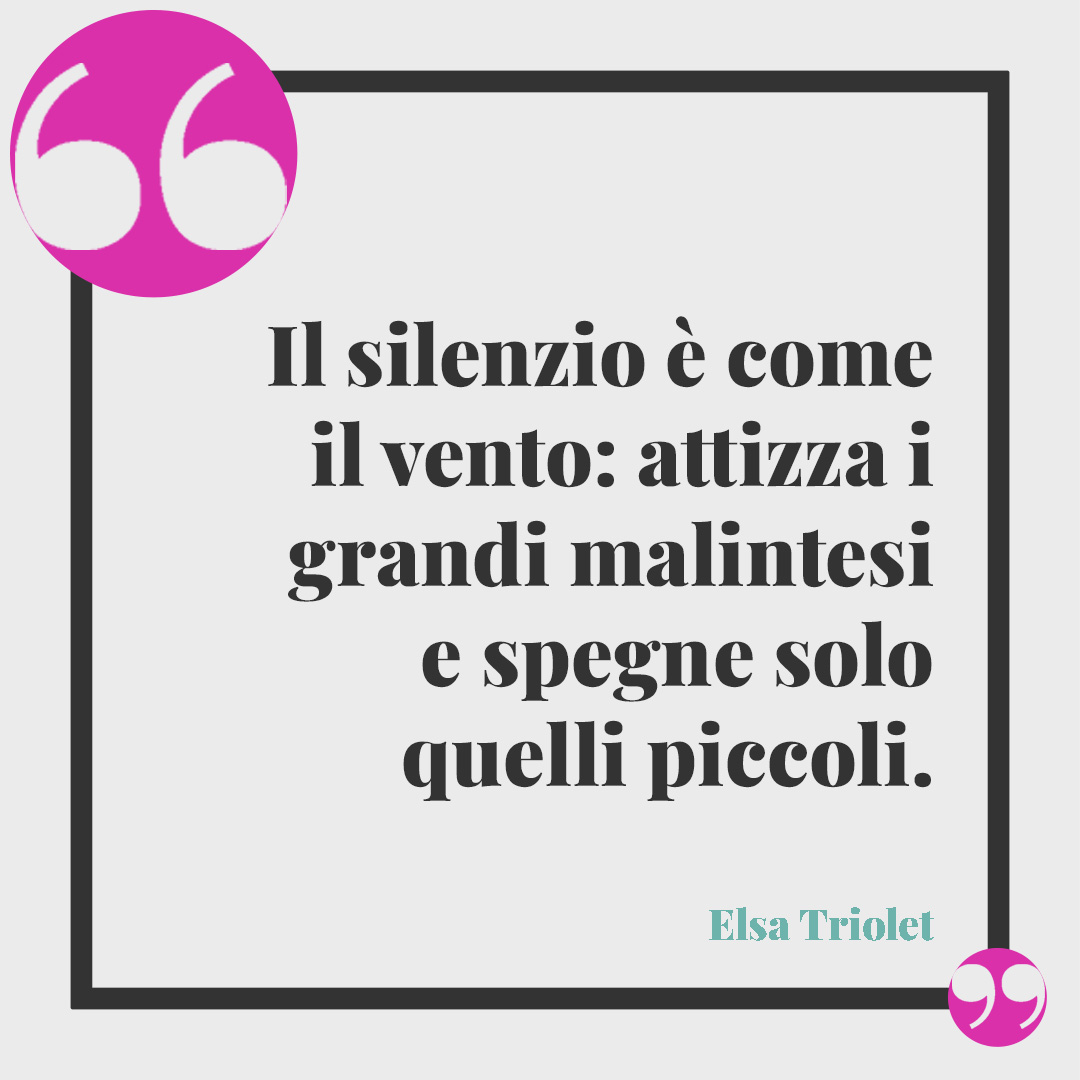 Frasi sulla pace dopo un litigio. Il silenzio è come il vento: attizza i grandi malintesi e spegne solo quelli piccoli. (Elsa Triolet)