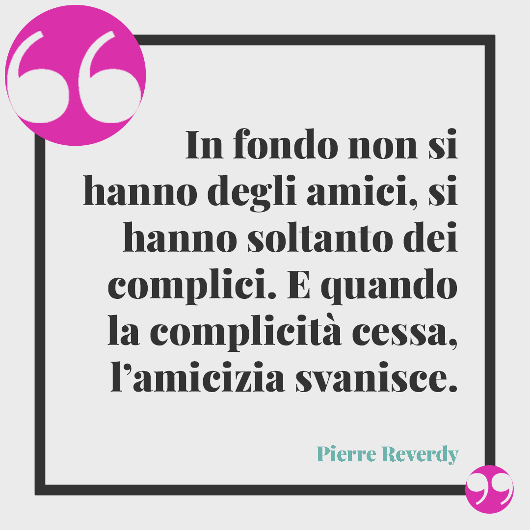 Frasi sulla sintonia. In fondo non si hanno degli amici, si hanno soltanto dei complici. E quando la complicità cessa, l’amicizia svanisce. (Pierre Reverdy)