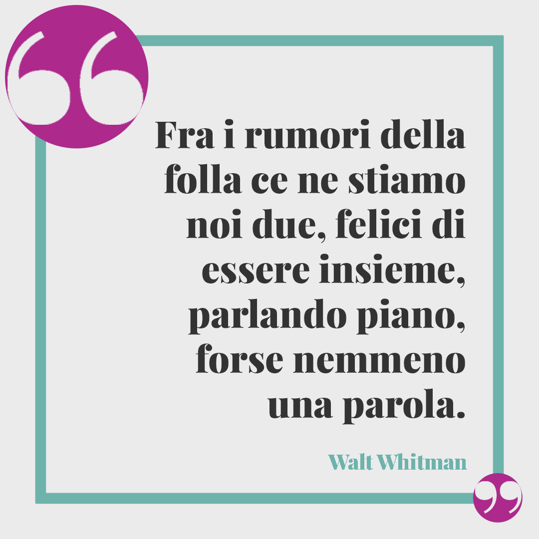 Frasi sulla sintonia. Fra i rumori della folla ce ne stiamo noi due, felici di essere insieme, parlando piano, forse nemmeno una parola. (Walt Whitman)