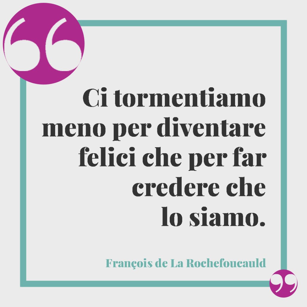 Frasi sull'apparenza. Ci tormentiamo meno per diventare felici che per far credere che lo siamo. François de La Rochefoucauld