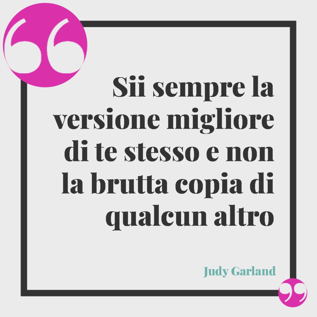 Frasi sull'apparenza. Sii sempre la versione migliore di te stesso e non la brutta copia di qualcun altro. Judy Garland