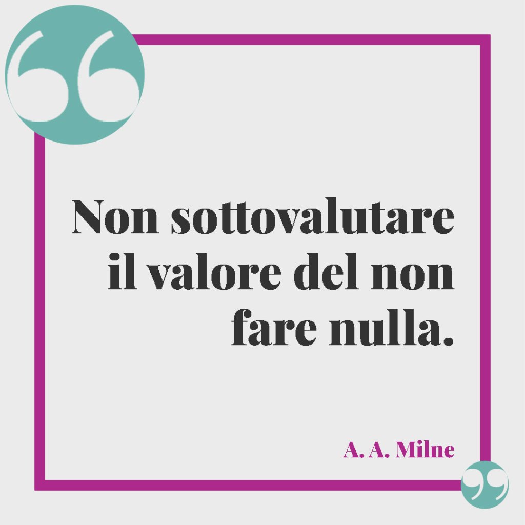 Frasi per salutare i colleghi. Non sottovalutare il valore del non fare nulla. (A.A. Milne)