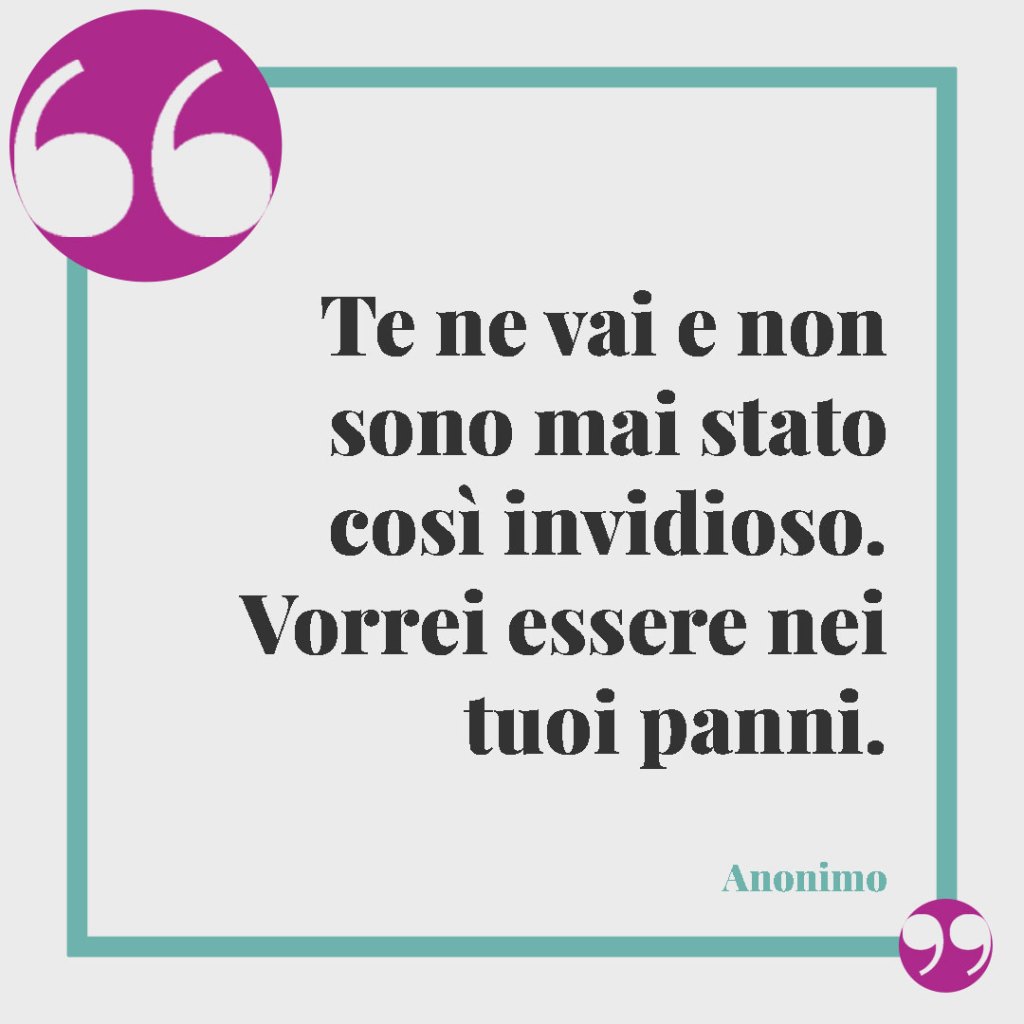 Frasi per salutare i colleghi. Te ne vai e non sono mai stato così invidioso. Vorrei essere nei tuoi panni. (Anonimo)