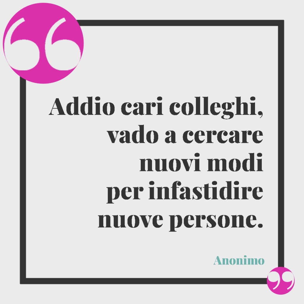 Frasi per salutare i colleghi. Addio cari colleghi, vado a cercare nuovi modi per infastidire nuove persone. (Anonimo)