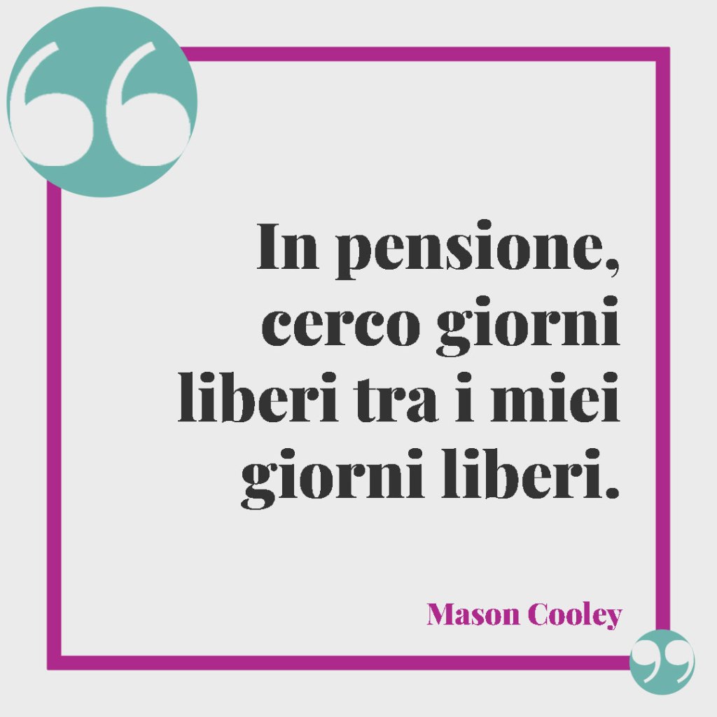 Frasi per salutare i colleghi. In pensione, cerco giorni liberi tra i miei giorni liberi. (Mason Cooley)