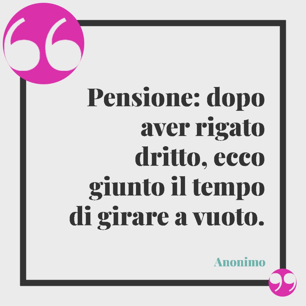 Frasi sulla pensione divertenti. Pensione: dopo aver rigato dritto, ecco giunto il tempo di girare a vuoto. Anonimo
