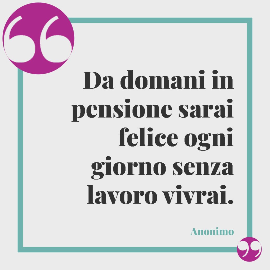 Frasi sulla pensione divertenti. Da domani in pensione sarai felice ogni giorno senza lavoro vivrai. Anonimo