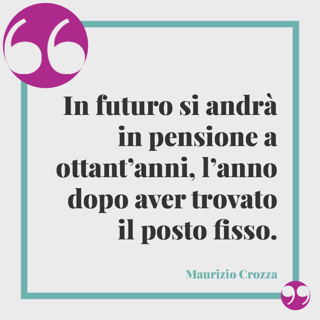 Frasi sulla pensione divertenti. In futuro si andrà in pensione a ottant’anni, l’anno dopo aver trovato il posto fisso. Maurizio Crozza
