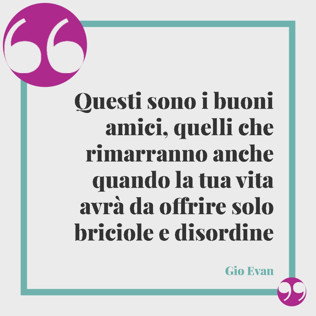 Le più belle frasi di Gio Evan. Questi sono i buoni amici, quelli che rimarranno anche quando la tua vita avrà da offrire solo briciole e disordine