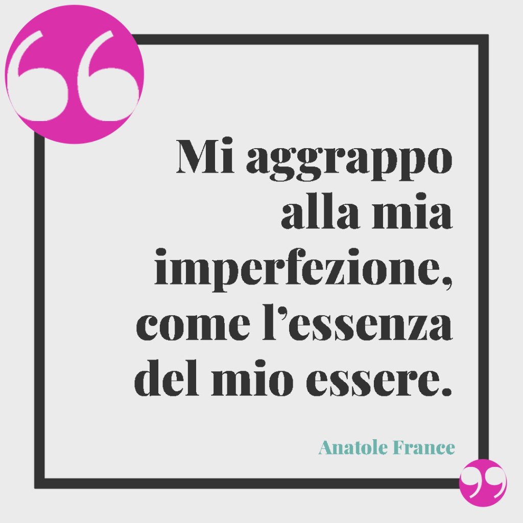 Frasi sulle imperfezioni. Mi aggrappo alla mia imperfezione, come l’essenza del mio essere. (Anatole France).
