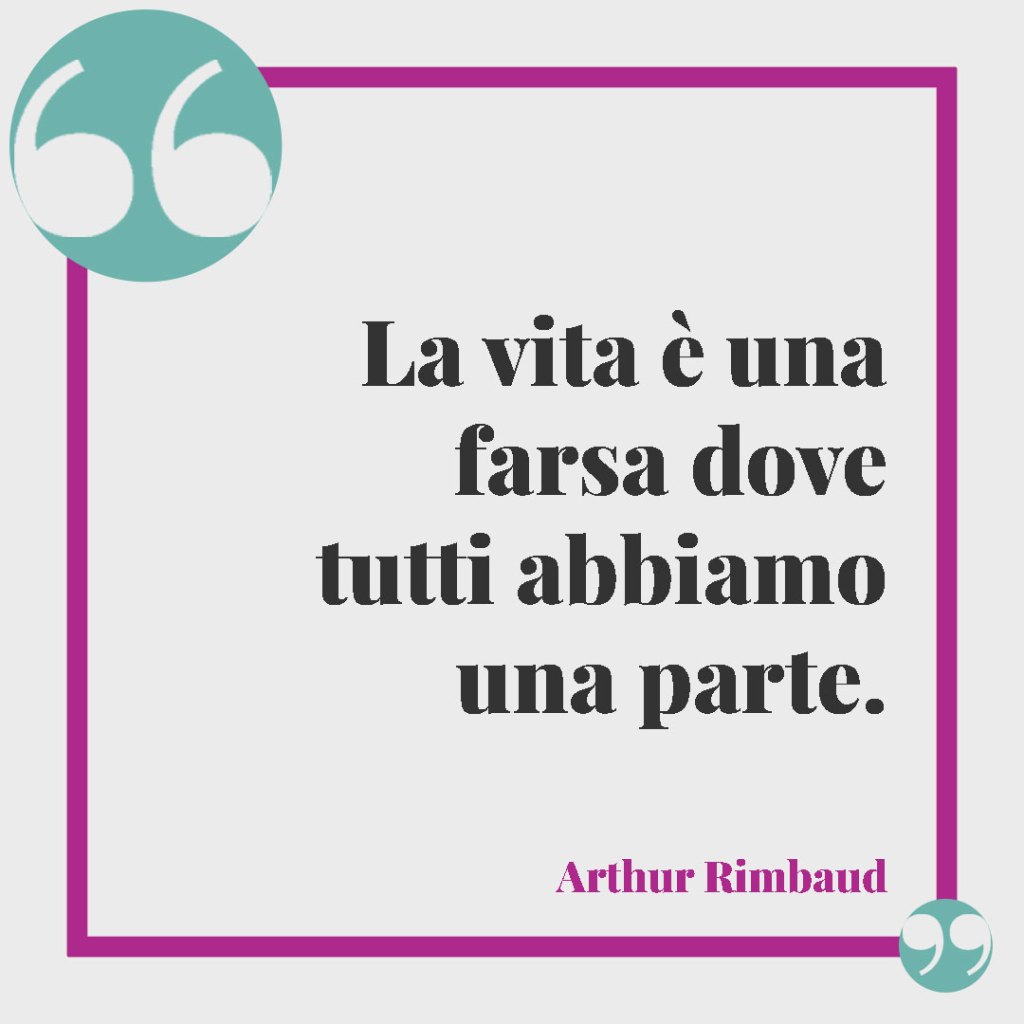 Frasi sulla vita ingiusta. La vita è una farsa dove tutti abbiamo una parte. (Arthur Rimbaud)