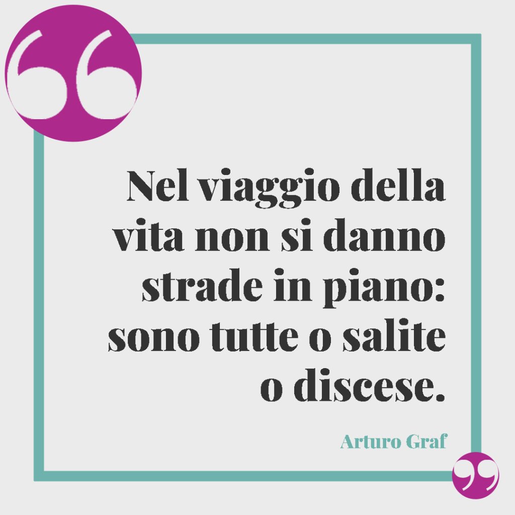 Frasi sulla vita ingiusta. Nel viaggio della vita non si danno strade in piano: sono tutte o salite o discese. (Arturo Graf)