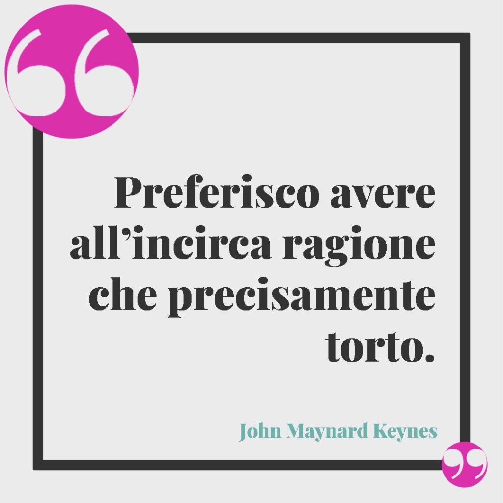 Frasi sulla vita ingiusta. Preferisco avere all’incirca ragione che precisamente torto. (John Maynard Keynes)