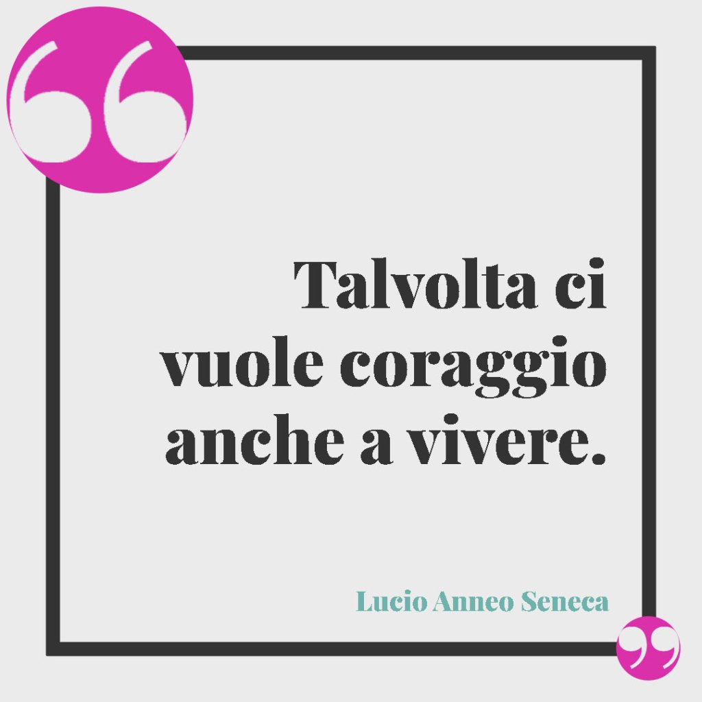 Talvolta ci vuole coraggio anche a vivere. (Lucio Anneo Seneca)