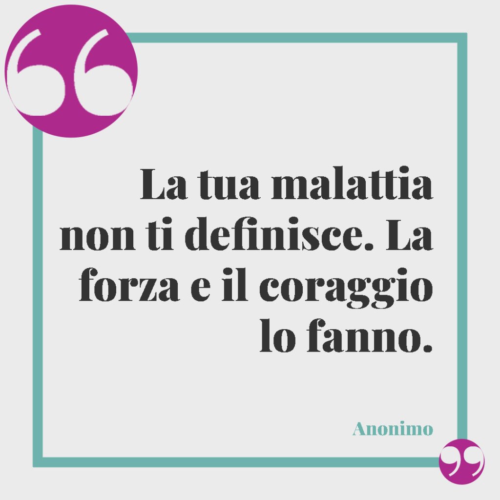 Frasi per affrontare la malattia. La tua malattia non ti definisce. La forza e il coraggio lo fanno. (Anonimo)