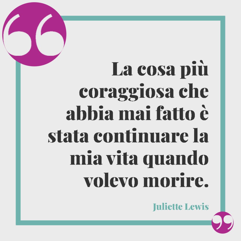 Frasi per affrontare la malattia. La cosa più coraggiosa che abbia mai fatto è stata continuare la mia vita quando volevo morire. (Juliette Lewis)