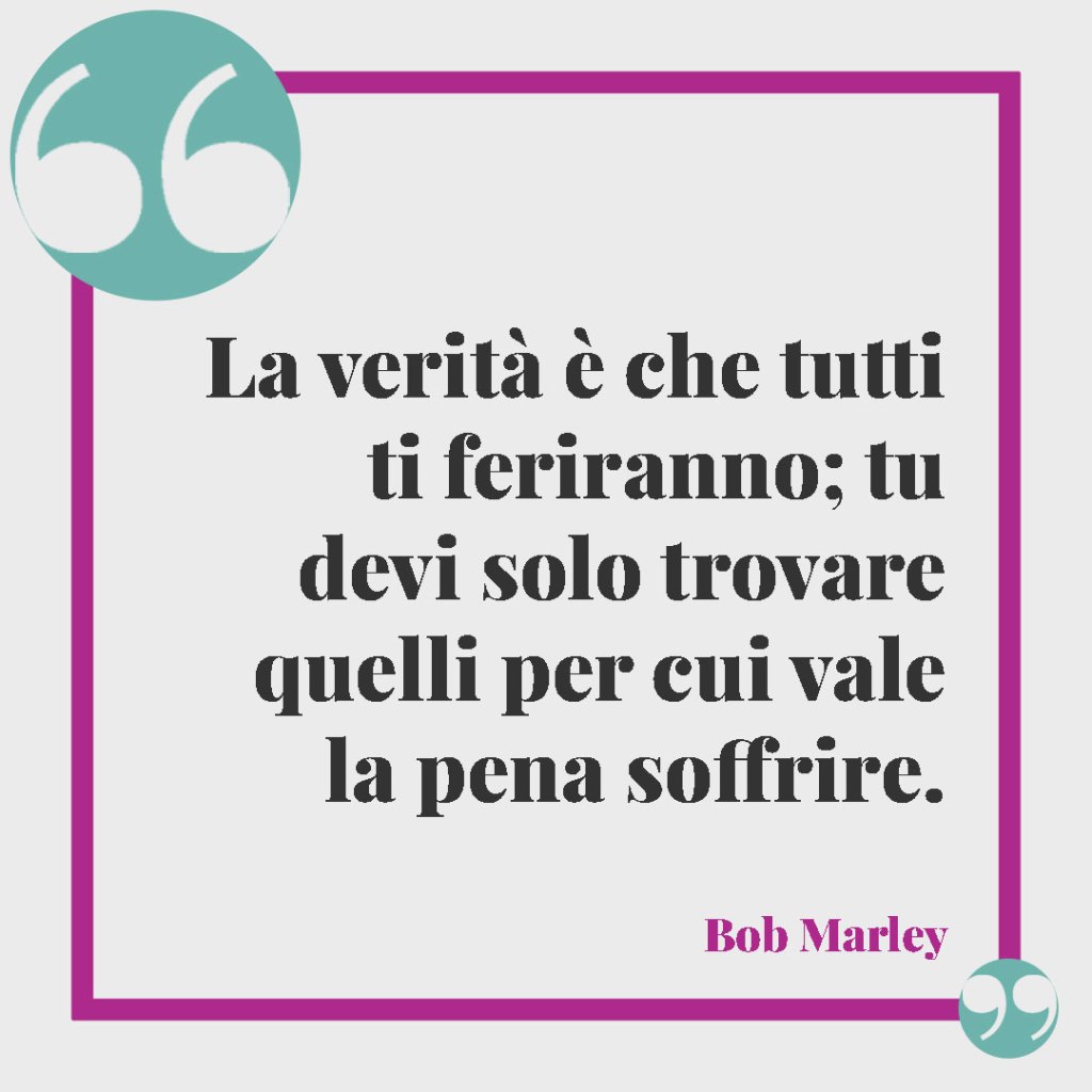 Frasi sugli ex fidanzati. La verità è che tutti ti feriranno; tu devi solo trovare quelli per cui vale la pena soffrire. Bob Marley