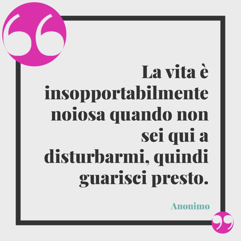 Frasi di pronta guarigione. La vita è insopportabilmente noiosa quando non sei qui a disturbarmi, quindi guarisci presto. (Anonimo)
