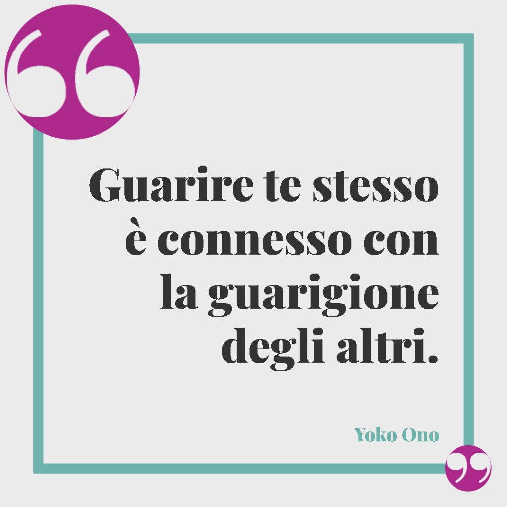 Frasi di pronta guarigione. Guarire te stesso è connesso con la guarigione degli altri. (Yoko Ono)