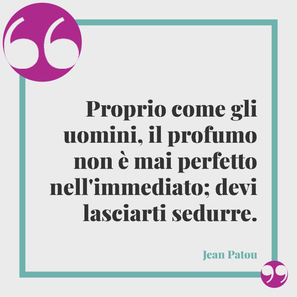Frasi sul profumo. Proprio come gli uomini, il profumo non è mai perfetto nell'immediato; devi lasciarti sedurre. Jean Patou