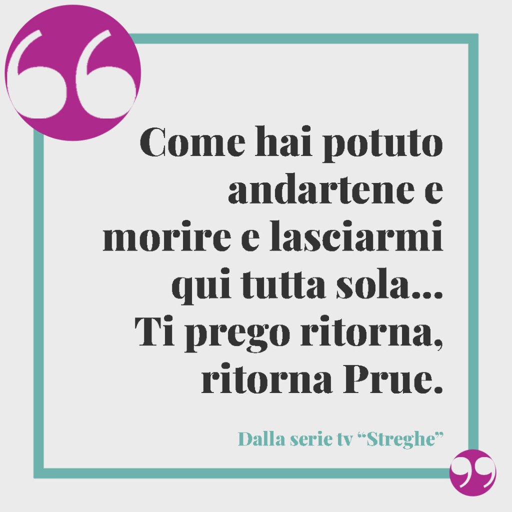 Frasi sulle streghe. Come hai potuto andartene e morire e lasciarmi qui tutta sola... Ti prego ritorna, ritorna Prue. (Dalla serie Tv Streghe)