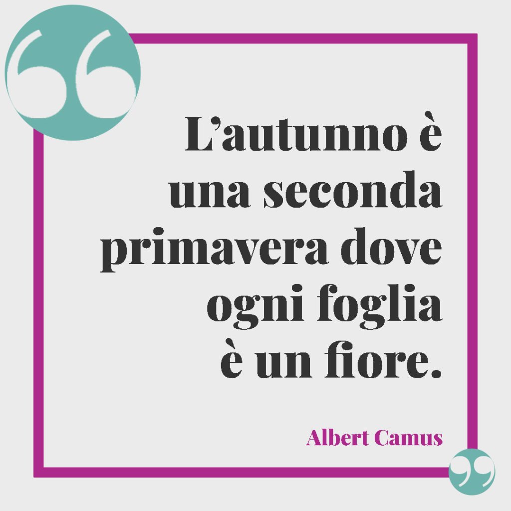 Frasi di Albert Camus sull'amore. L’autunno è una seconda primavera dove ogni foglia è un fiore. Albert Camus