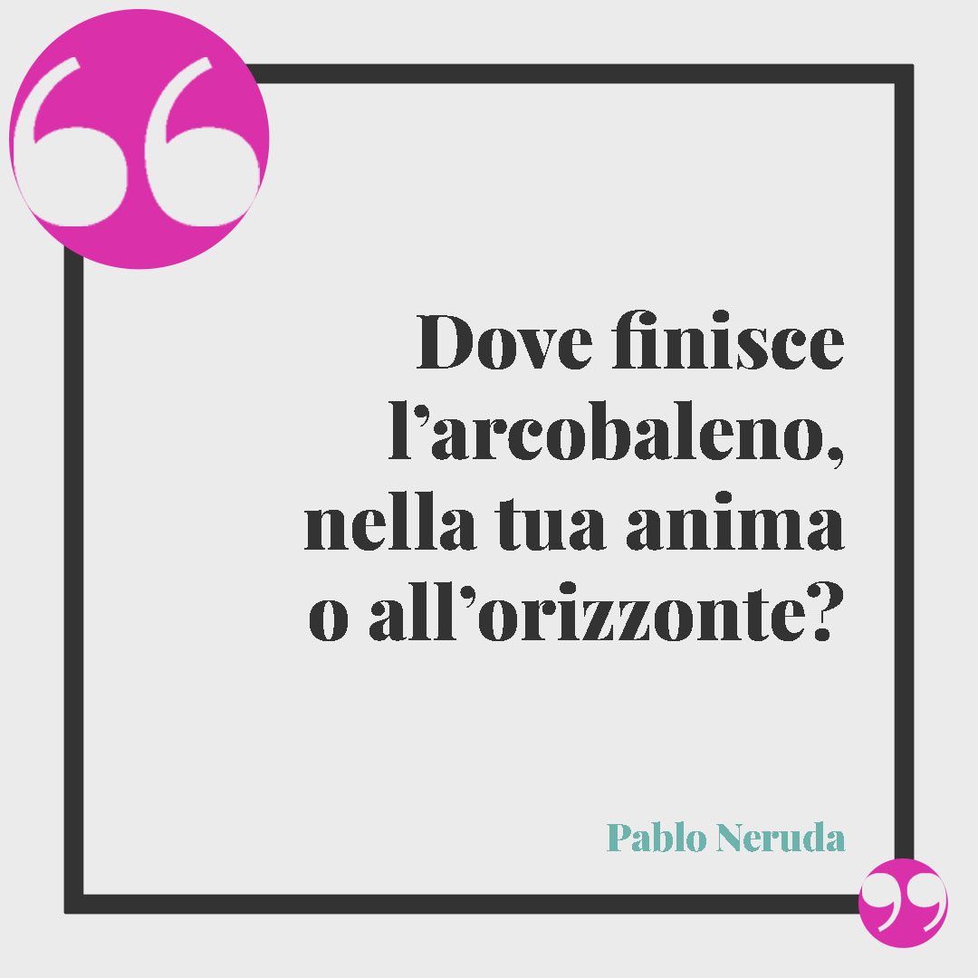 Frasi sull’arcobaleno. Dove finisce l’arcobaleno, nella tua anima o all’orizzonte? (Pablo Neruda)