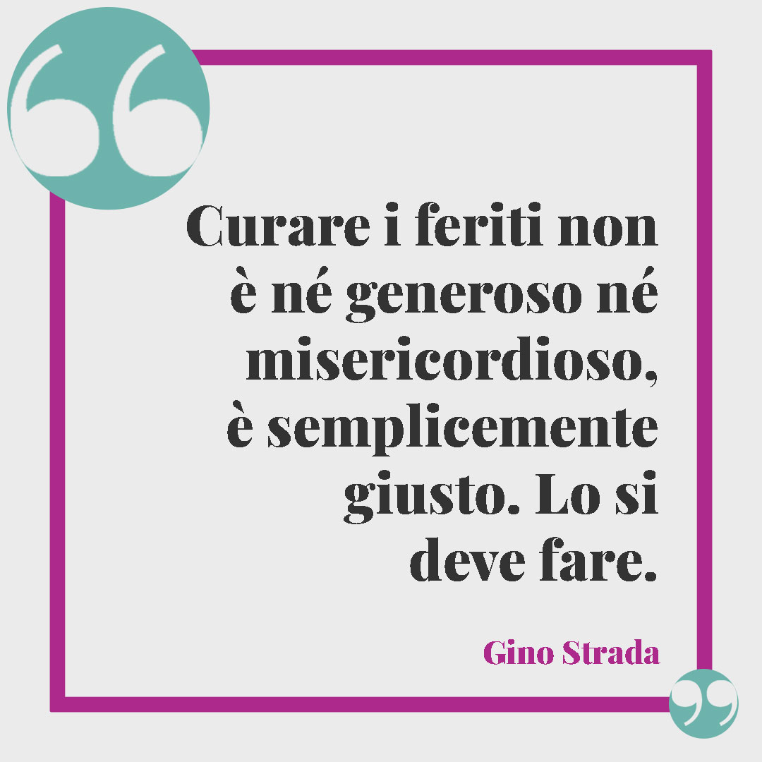 Frasi di Gino Strada. Curare i feriti non è né generoso né misericordioso, è semplicemente giusto. Lo si deve fare. Gino Strada