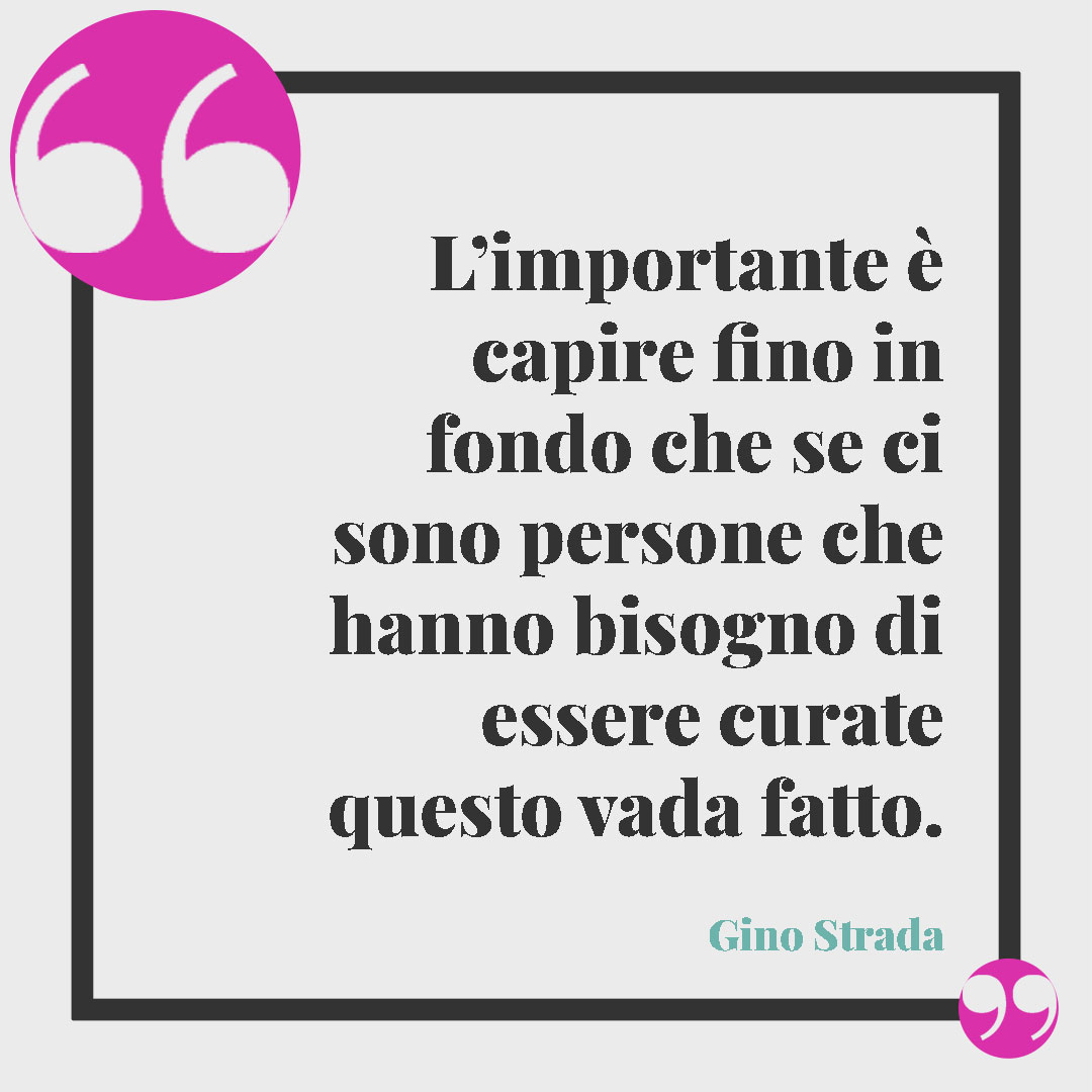 Frasi di Gino Strada. L’importante è capire fino in fondo che se ci sono persone che hanno bisogno di essere curate questo vada fatto. Gino Strada