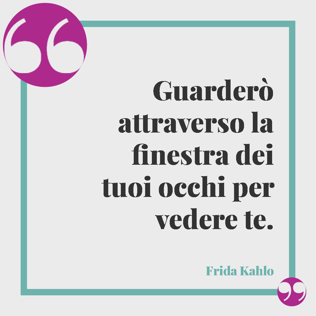 Frasi di Frida Kahlo. Guarderò attraverso la finestra dei tuoi occhi per vedere te. Frida Kahlo