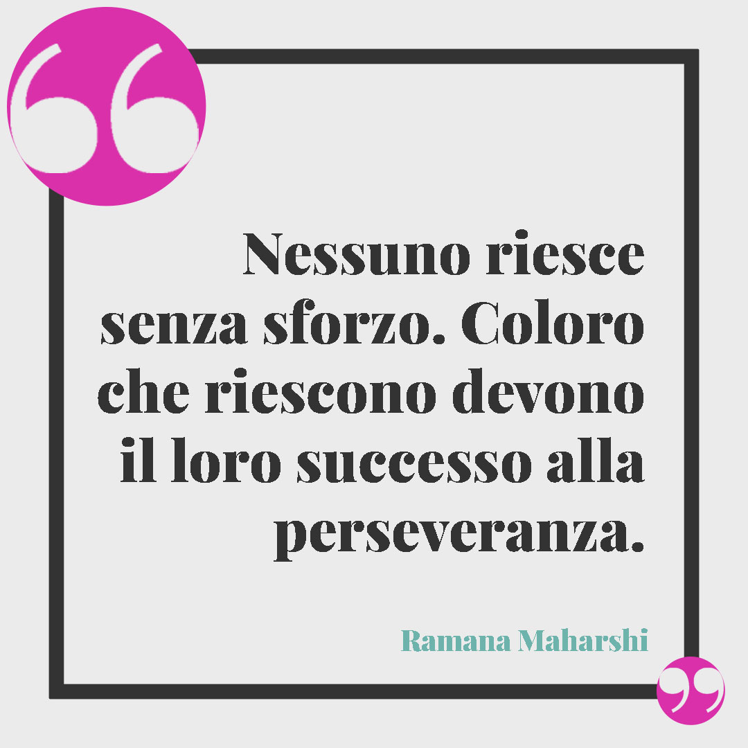 Frasi sulla perseveranza. Nessuno riesce senza sforzo. Coloro che riescono devono il loro successo alla perseveranza. (Ramana Maharshi)