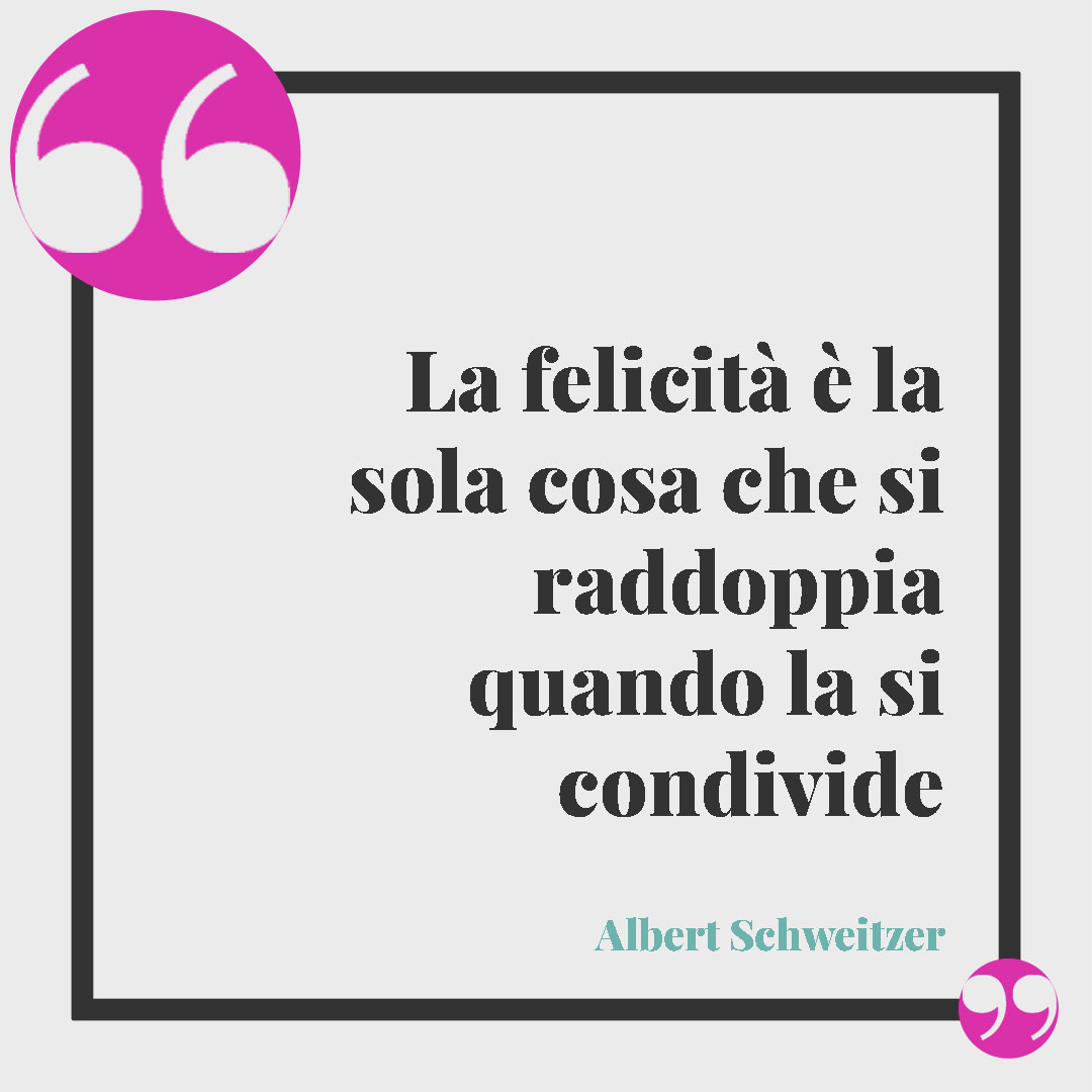 Frasi sul bene. La felicità è la sola cosa che si raddoppia quando la si condivide (Albert Schweitzer).