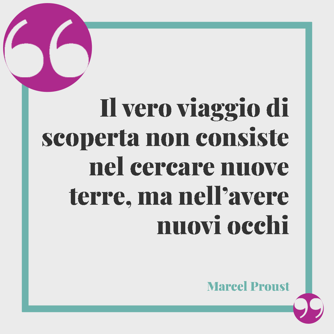 Frasi sul bene. Il vero viaggio di scoperta non consiste nel cercare nuove terre, ma nell’avere nuovi occhi (Marcel Proust).