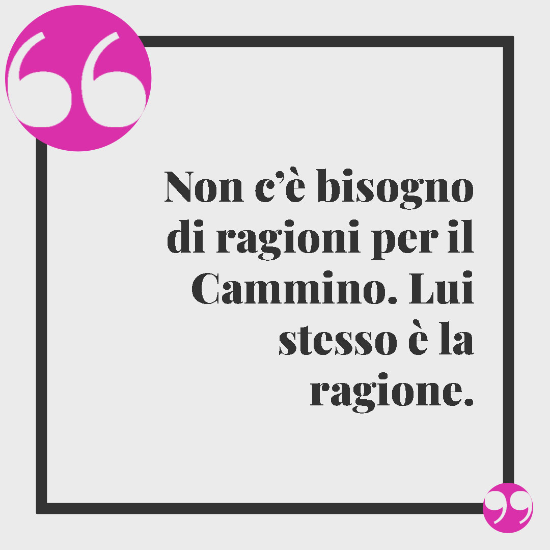 Frasi sul cammino. Non c’è bisogno di ragioni per il Cammino. Lui stesso è la ragione.