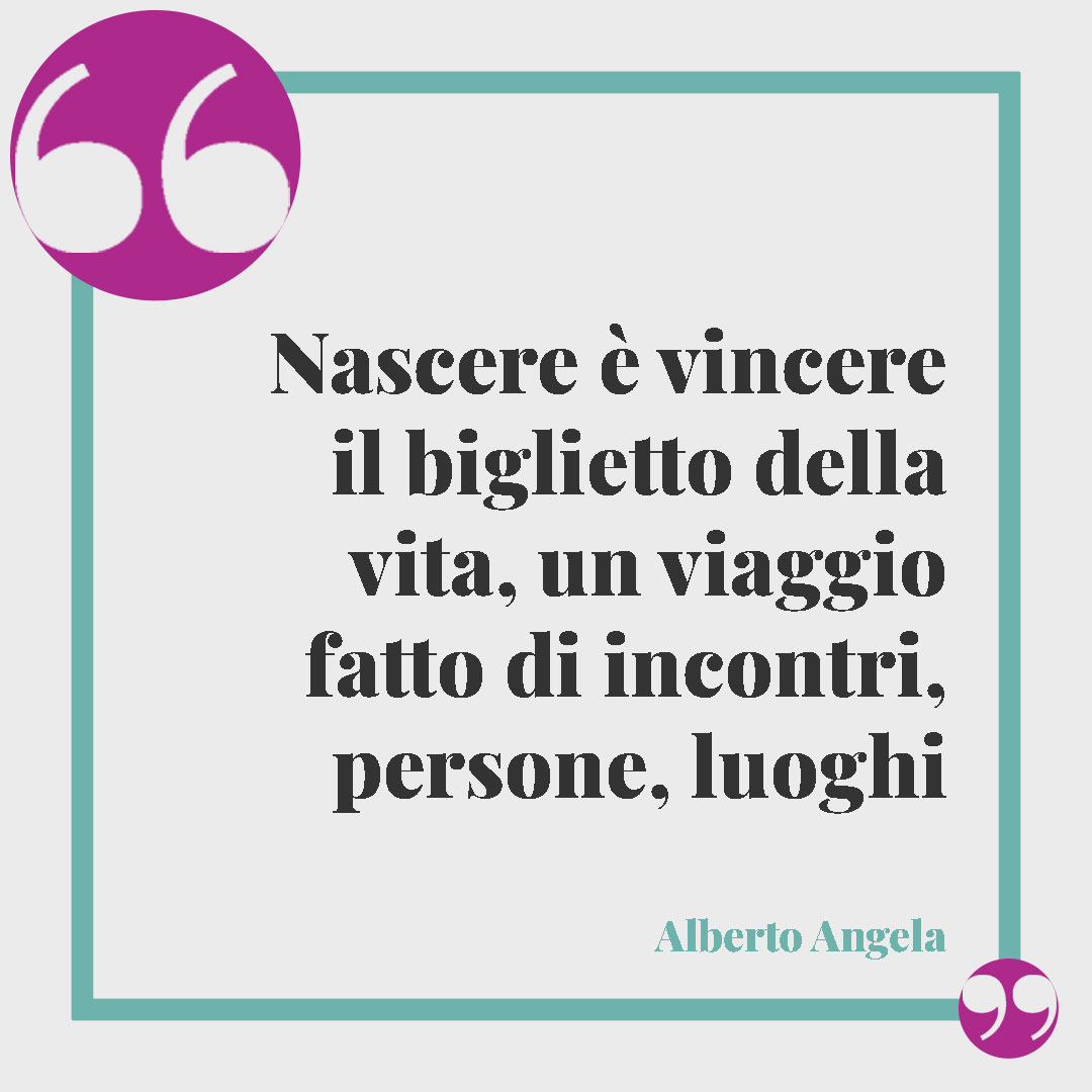 Frasi sul cammino. Nascere è vincere il biglietto della vita, un viaggio fatto di incontri, persone, luoghi (Alberto Angela).