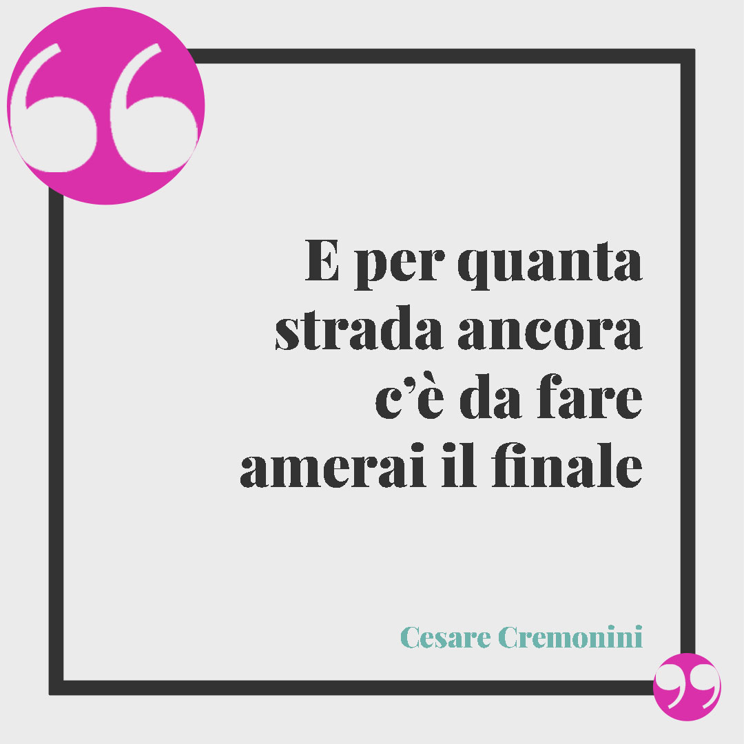 Frasi sul cammino. E per quanta strada ancora c’è da fare amerai il finale (Cesare Cremonini).