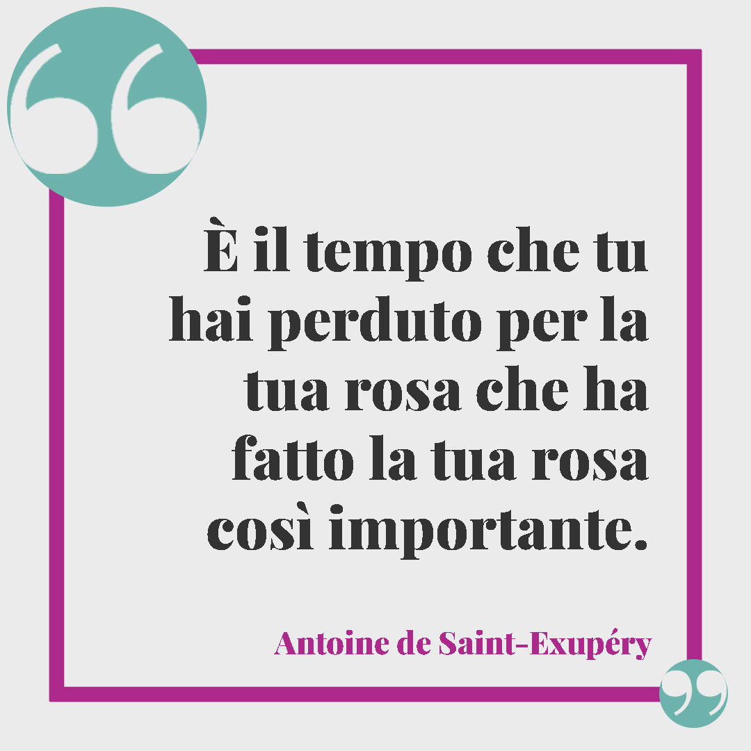 Frasi sul prendersi cura di qualcuno. È il tempo che tu hai perduto per la tua rosa che ha fatto la tua rosa così importante. Antoine de Saint-Exupéry
