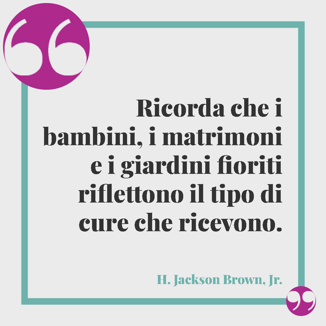 Frasi sul prendersi cura di qualcuno. Ricorda che i bambini, i matrimoni e i giardini fioriti riflettono il tipo di cure che ricevono. (H. Jackson Brown, Jr.)