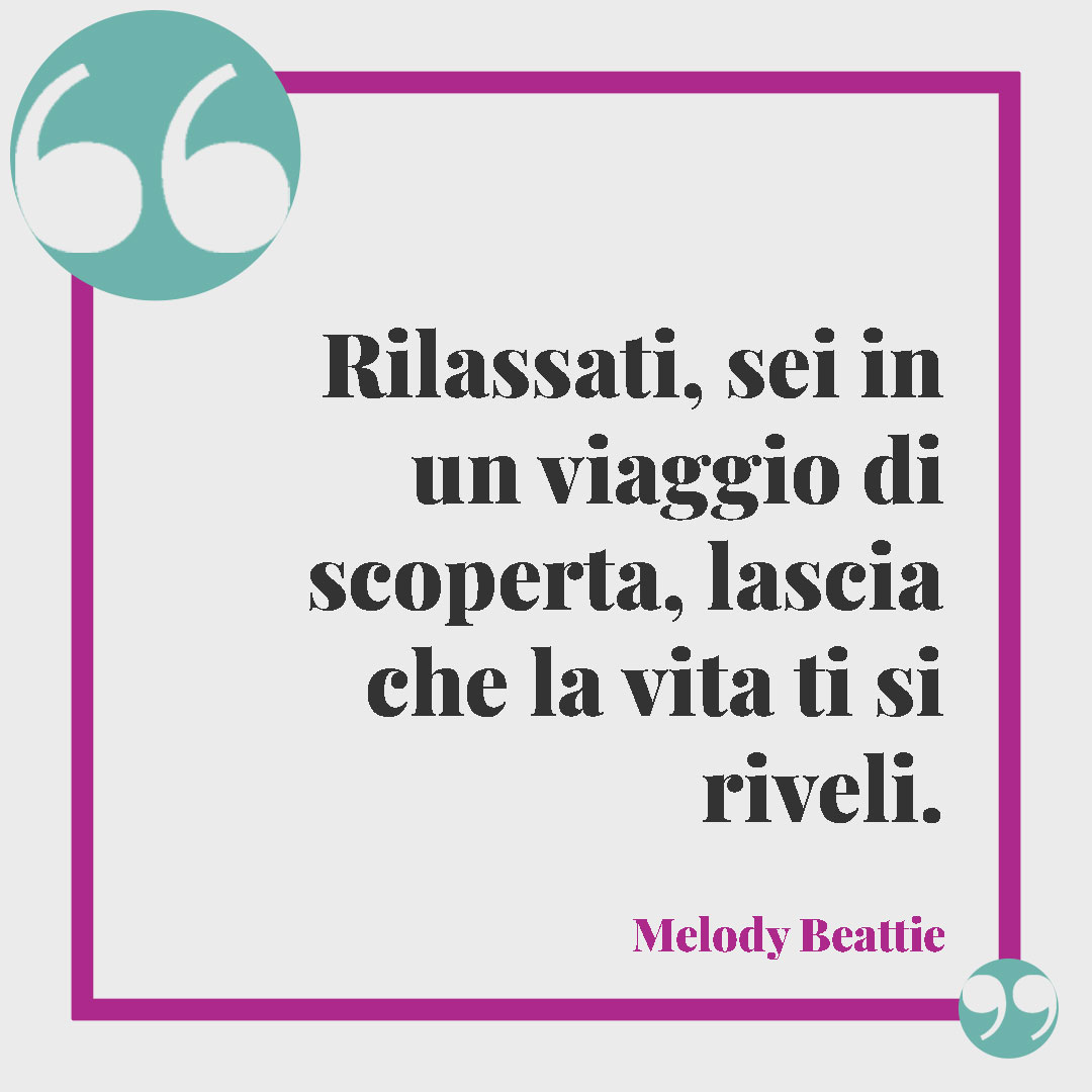Frasi sul relax. Rilassati, sei in un viaggio di scoperta, lascia che la vita ti si riveli. (Melody Beattie)