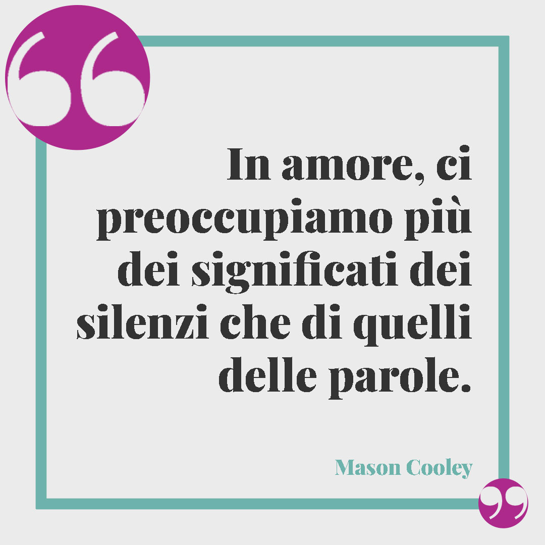 Frasi sul silenzio. In amore, ci preoccupiamo più dei significati dei silenzi che di quelli delle parole. (Mason Cooley)