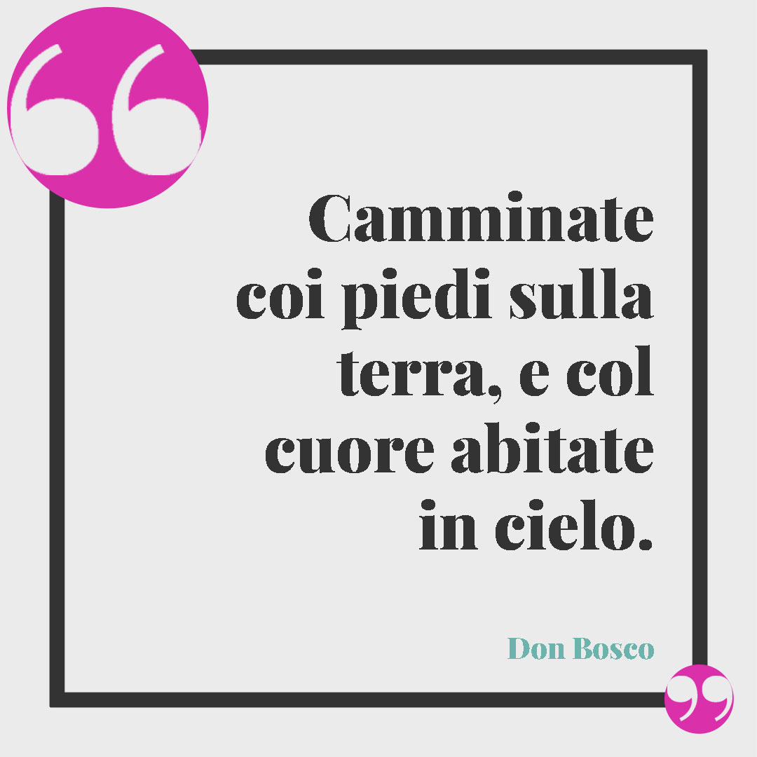 Frasi significative sulla fede. Camminate coi piedi sulla terra, e col cuore abitate in cielo. (Don Bosco)