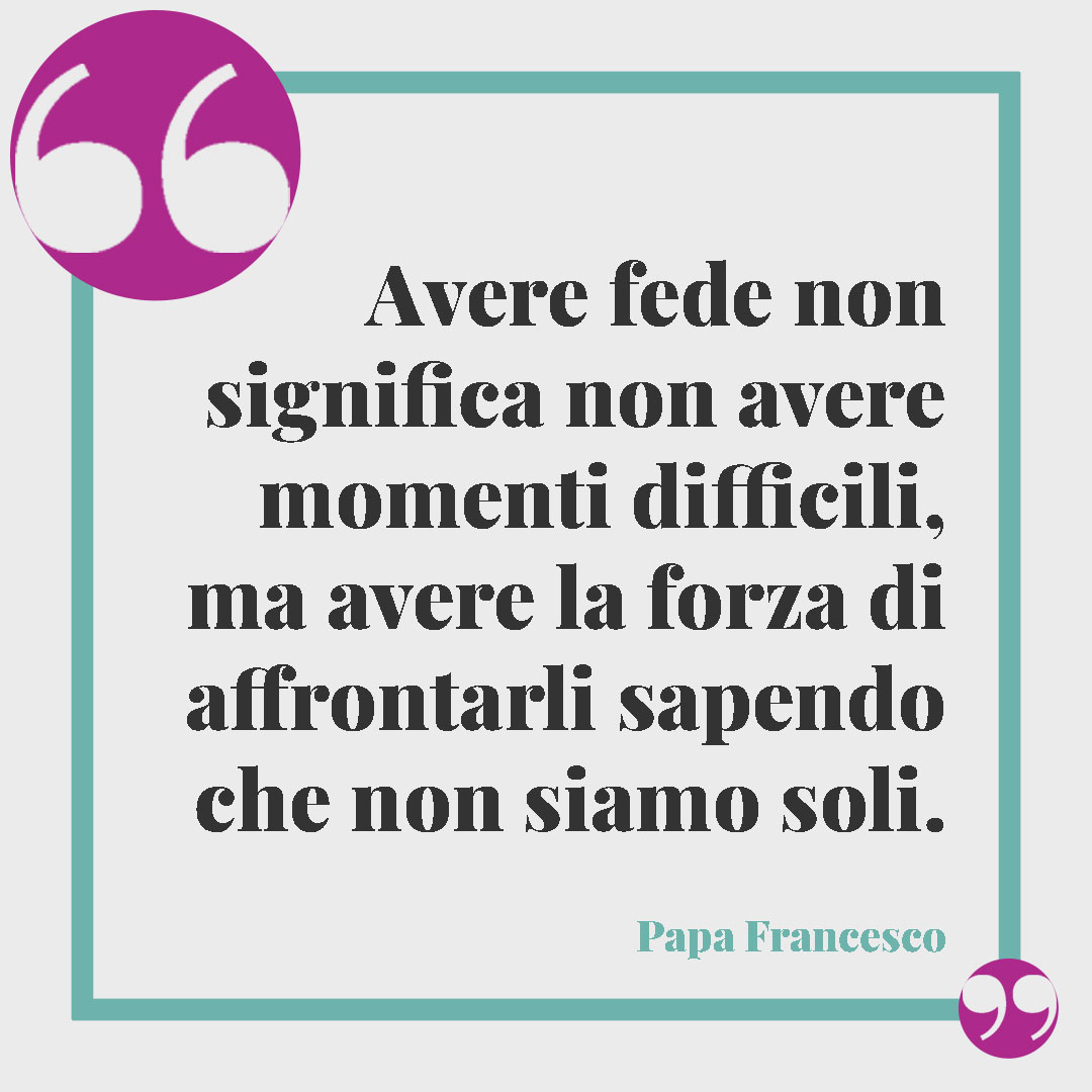 Frasi significative sulla fede. Avere fede non significa non avere momenti difficili, ma avere la forza di affrontarli sapendo che non siamo soli. Papa Francesco