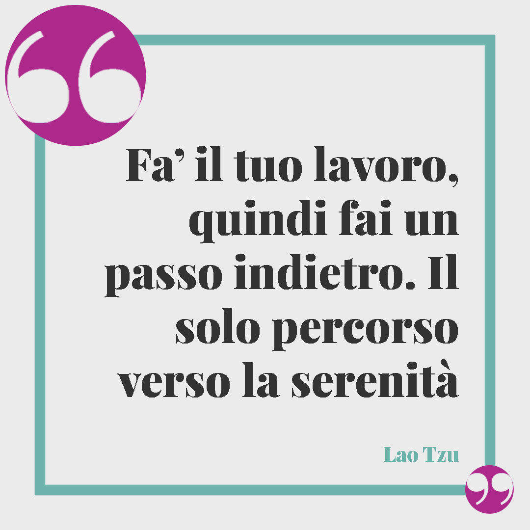 Frasi sulla tranquillità. Fa’ il tuo lavoro, quindi fai un passo indietro. Il solo percorso verso la serenità (Lao Tzu).