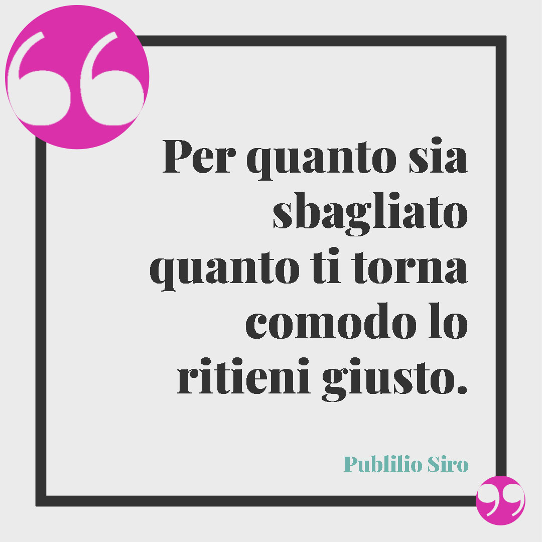 Frasi sull’egoismo. Per quanto sia sbagliato quanto ti torna comodo lo ritieni giusto. Publilio Siro