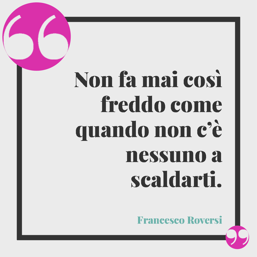 Frasi emozionanti sull'inverno. Non fa mai così freddo come quando non c’è nessuno a scaldarti. (Francesco Roversi)
