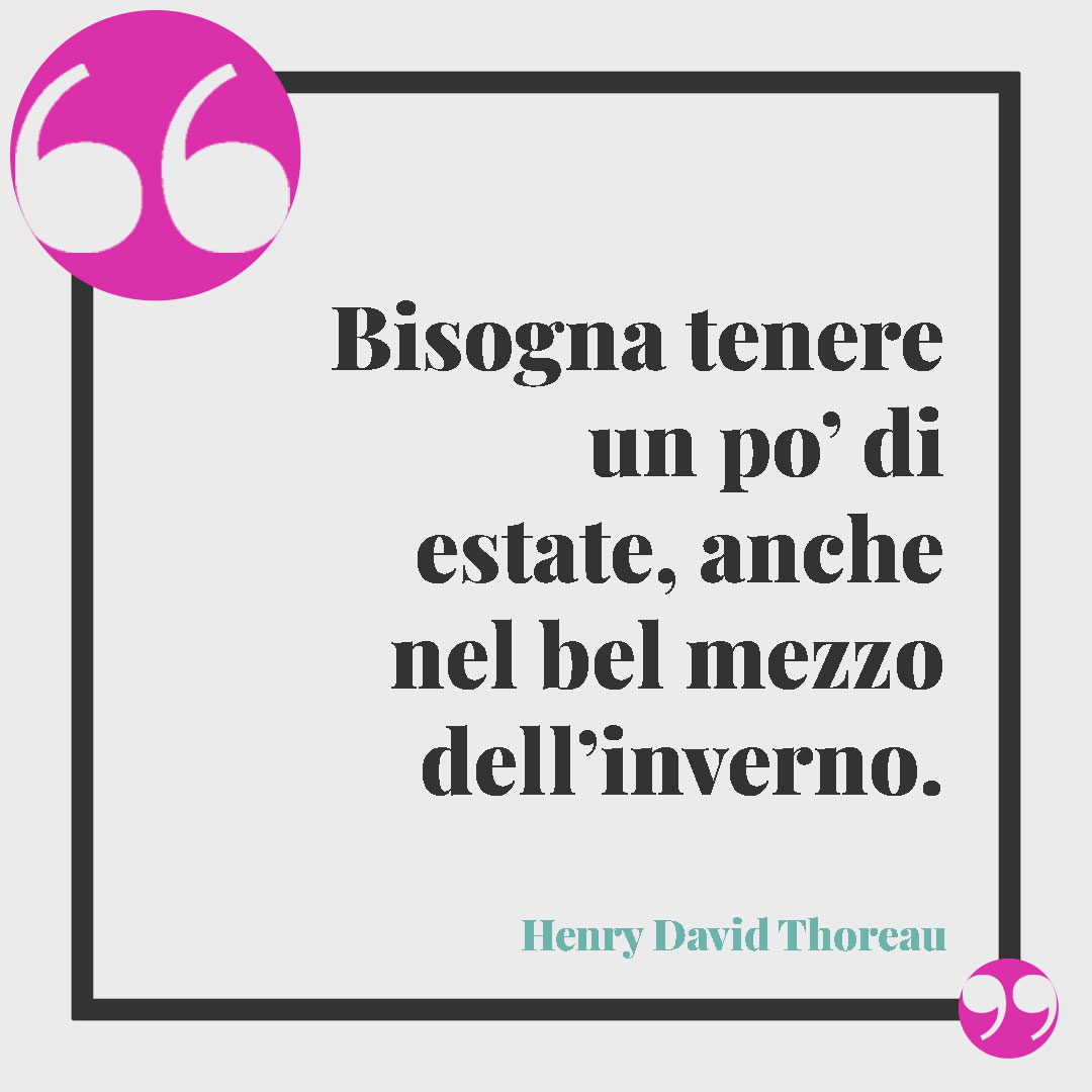 Frasi emozionanti sull'inverno. Bisogna tenere un po’ di estate, anche nel bel mezzo dell’inverno. (Henry David Thoreau)