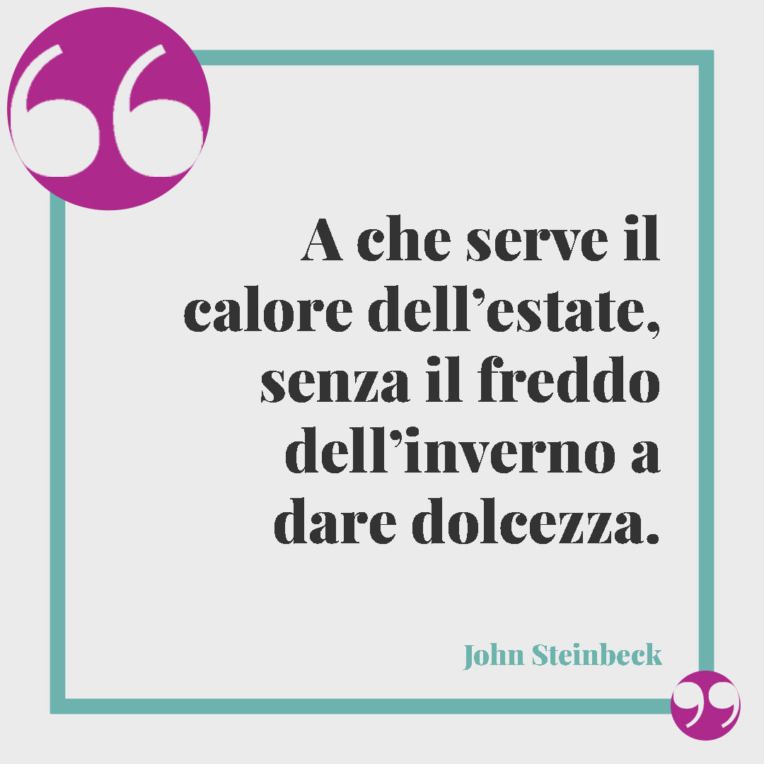 Frasi emozionanti sull'inverno. A che serve il calore dell’estate, senza il freddo dell’inverno a dare dolcezza. (John Steinbeck)