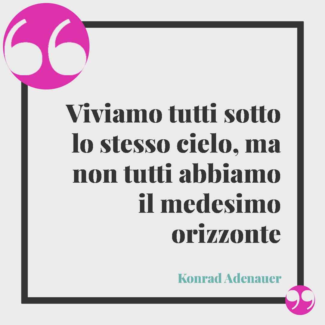 Frasi sull’orizzonte. Viviamo tutti sotto lo stesso cielo, ma non tutti abbiamo il medesimo orizzonte (Konrad Adenauer).